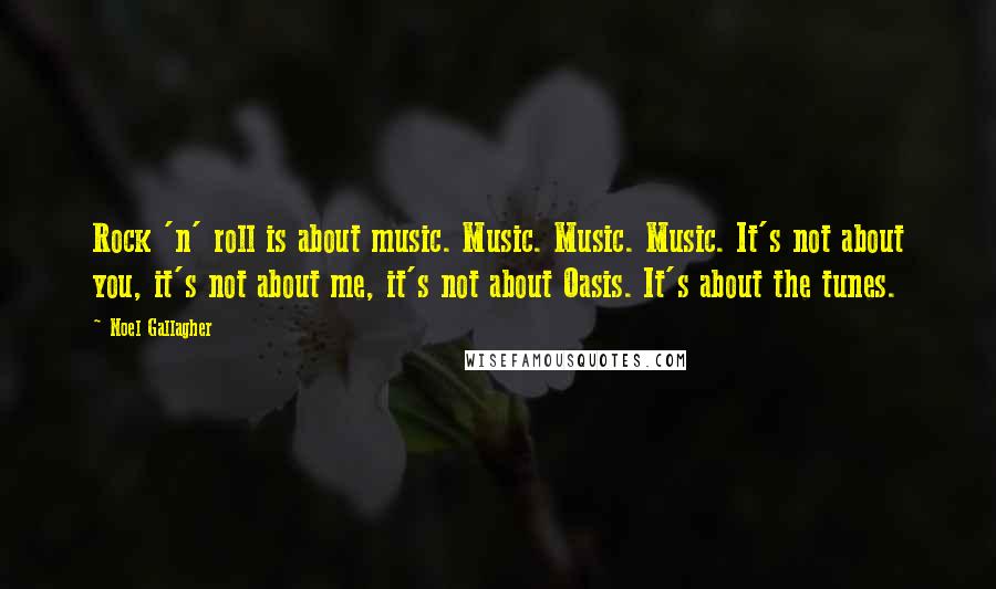 Noel Gallagher Quotes: Rock 'n' roll is about music. Music. Music. Music. It's not about you, it's not about me, it's not about Oasis. It's about the tunes.