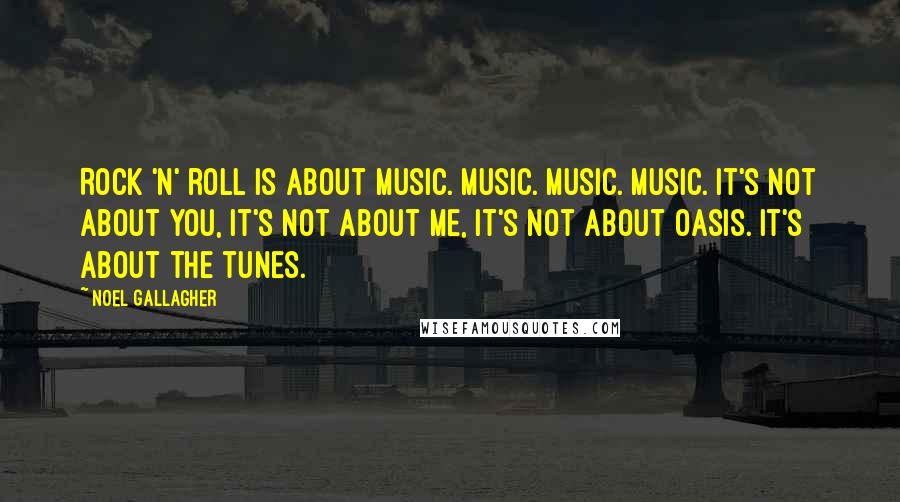 Noel Gallagher Quotes: Rock 'n' roll is about music. Music. Music. Music. It's not about you, it's not about me, it's not about Oasis. It's about the tunes.