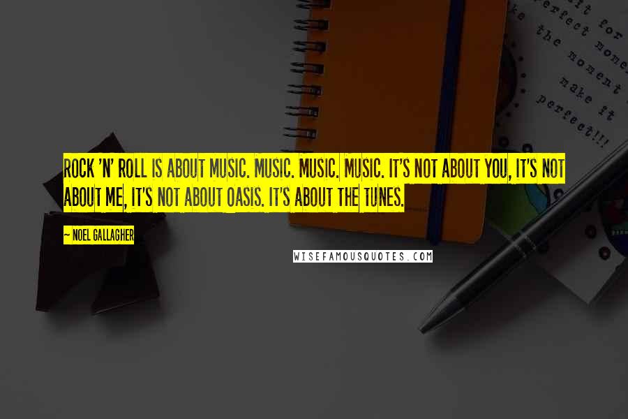 Noel Gallagher Quotes: Rock 'n' roll is about music. Music. Music. Music. It's not about you, it's not about me, it's not about Oasis. It's about the tunes.