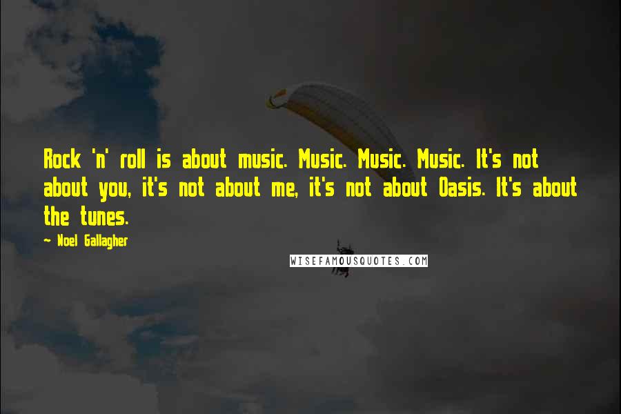 Noel Gallagher Quotes: Rock 'n' roll is about music. Music. Music. Music. It's not about you, it's not about me, it's not about Oasis. It's about the tunes.