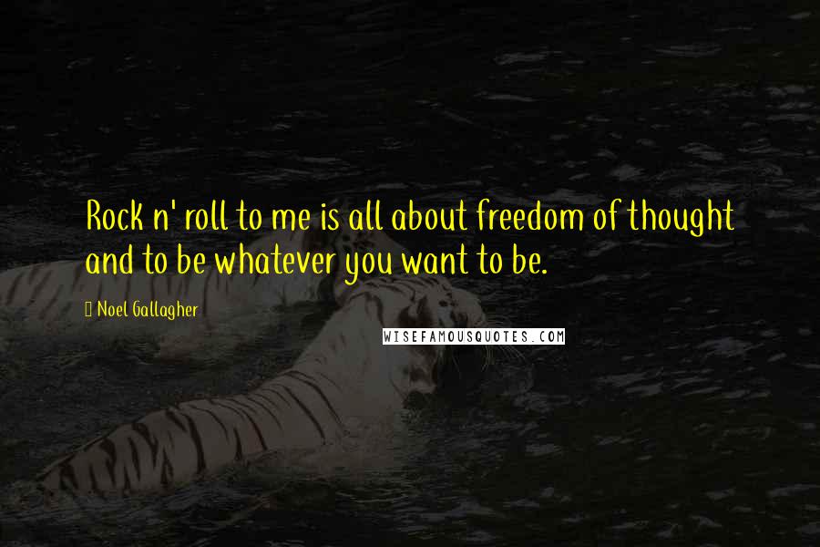 Noel Gallagher Quotes: Rock n' roll to me is all about freedom of thought and to be whatever you want to be.