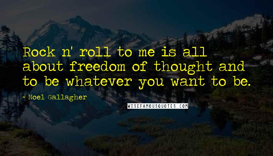 Noel Gallagher Quotes: Rock n' roll to me is all about freedom of thought and to be whatever you want to be.