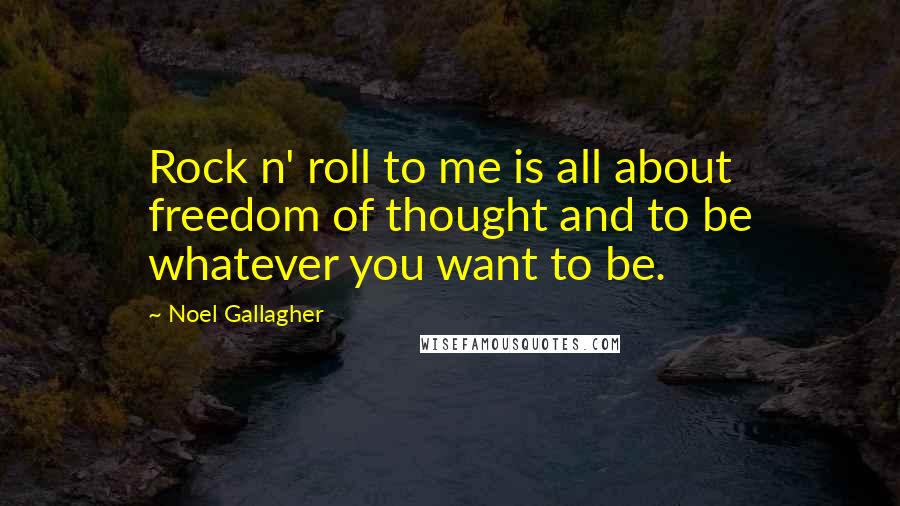 Noel Gallagher Quotes: Rock n' roll to me is all about freedom of thought and to be whatever you want to be.