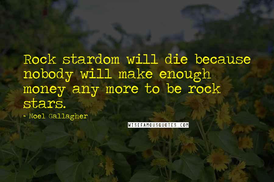 Noel Gallagher Quotes: Rock stardom will die because nobody will make enough money any more to be rock stars.