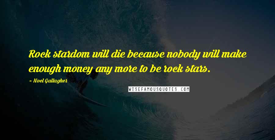 Noel Gallagher Quotes: Rock stardom will die because nobody will make enough money any more to be rock stars.