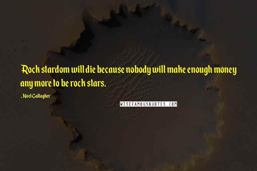 Noel Gallagher Quotes: Rock stardom will die because nobody will make enough money any more to be rock stars.