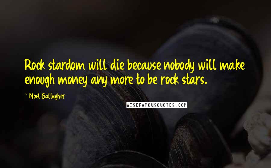 Noel Gallagher Quotes: Rock stardom will die because nobody will make enough money any more to be rock stars.