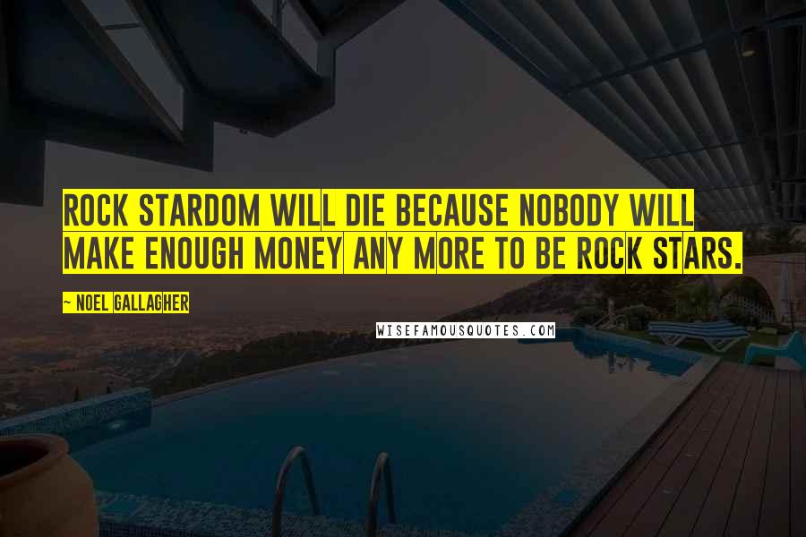 Noel Gallagher Quotes: Rock stardom will die because nobody will make enough money any more to be rock stars.