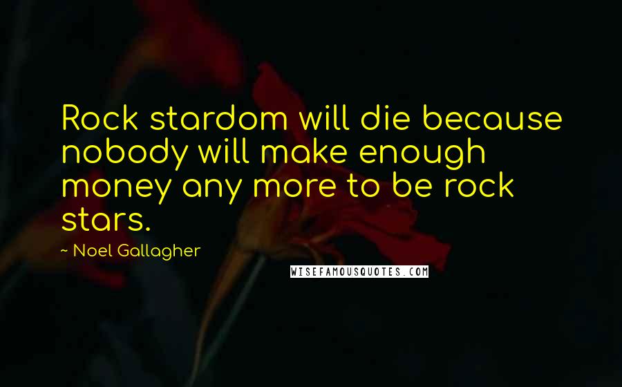 Noel Gallagher Quotes: Rock stardom will die because nobody will make enough money any more to be rock stars.