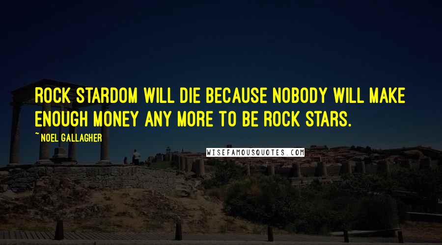 Noel Gallagher Quotes: Rock stardom will die because nobody will make enough money any more to be rock stars.