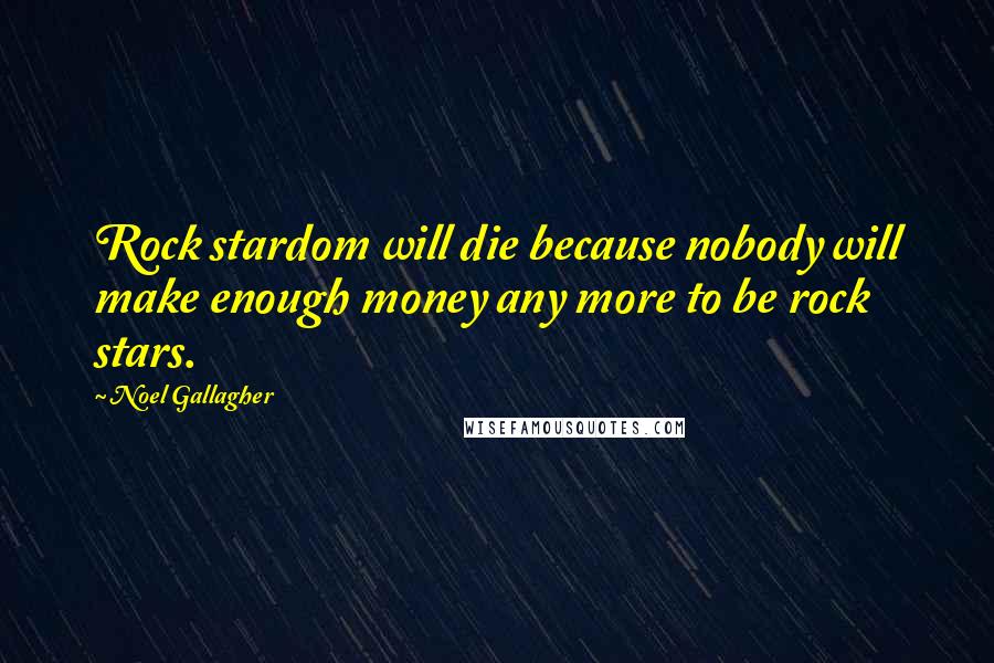 Noel Gallagher Quotes: Rock stardom will die because nobody will make enough money any more to be rock stars.