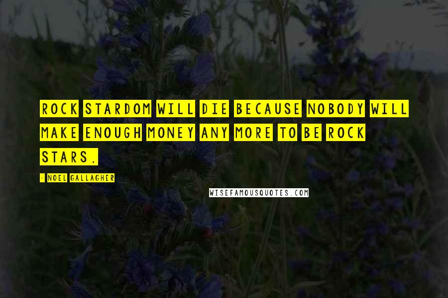 Noel Gallagher Quotes: Rock stardom will die because nobody will make enough money any more to be rock stars.