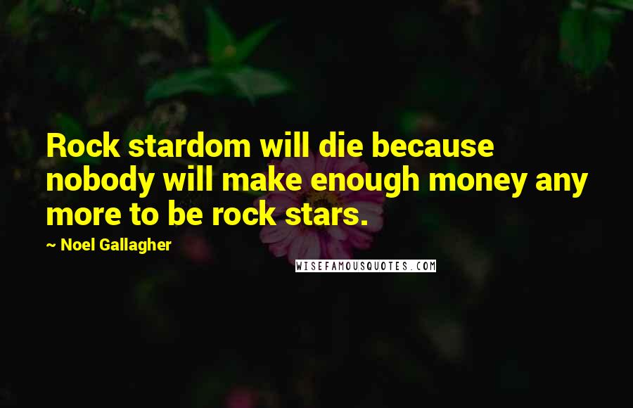 Noel Gallagher Quotes: Rock stardom will die because nobody will make enough money any more to be rock stars.