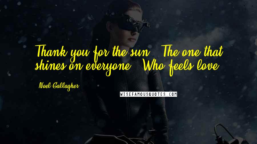 Noel Gallagher Quotes: Thank you for the sun / The one that shines on everyone / Who feels love.