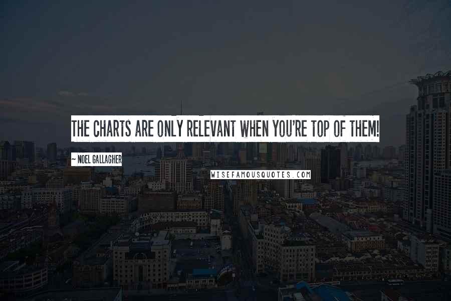 Noel Gallagher Quotes: The charts are only relevant when you're top of them!