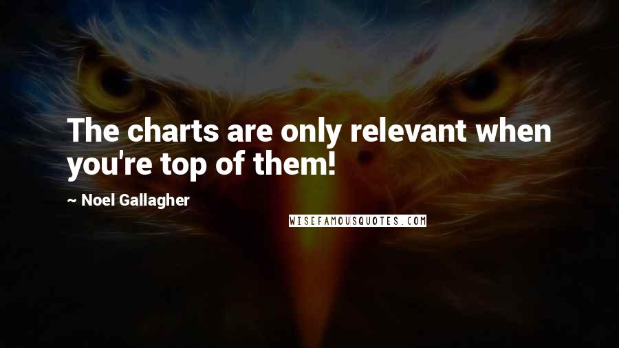 Noel Gallagher Quotes: The charts are only relevant when you're top of them!