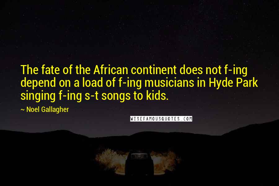 Noel Gallagher Quotes: The fate of the African continent does not f-ing depend on a load of f-ing musicians in Hyde Park singing f-ing s-t songs to kids.