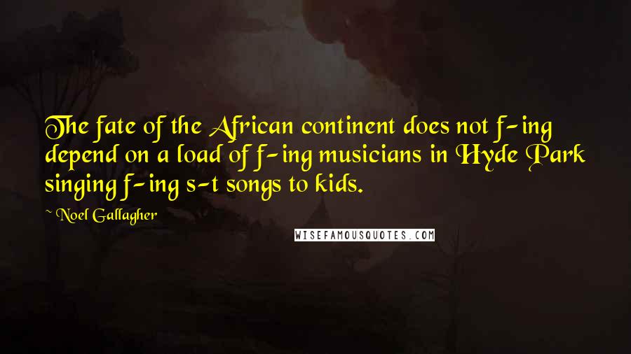 Noel Gallagher Quotes: The fate of the African continent does not f-ing depend on a load of f-ing musicians in Hyde Park singing f-ing s-t songs to kids.