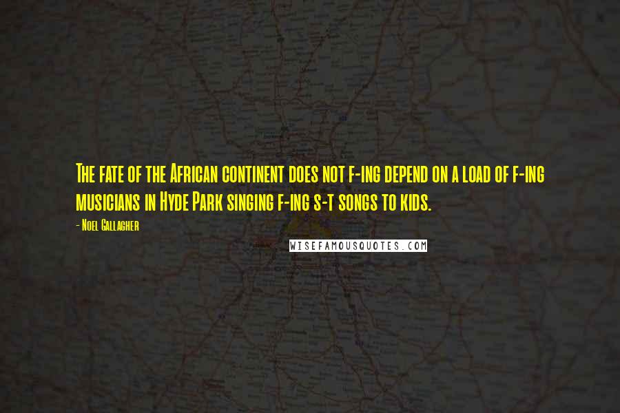 Noel Gallagher Quotes: The fate of the African continent does not f-ing depend on a load of f-ing musicians in Hyde Park singing f-ing s-t songs to kids.