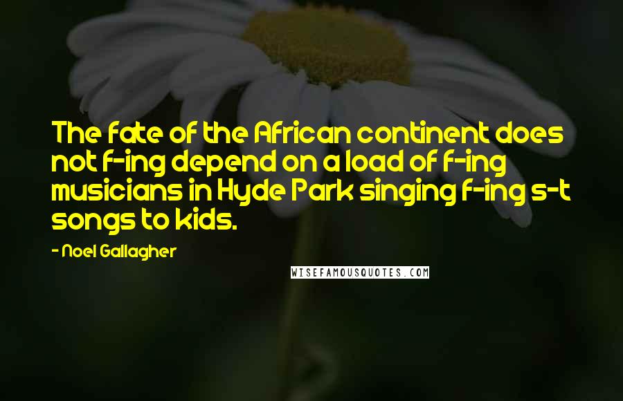 Noel Gallagher Quotes: The fate of the African continent does not f-ing depend on a load of f-ing musicians in Hyde Park singing f-ing s-t songs to kids.