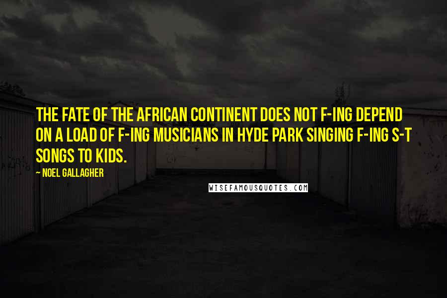 Noel Gallagher Quotes: The fate of the African continent does not f-ing depend on a load of f-ing musicians in Hyde Park singing f-ing s-t songs to kids.