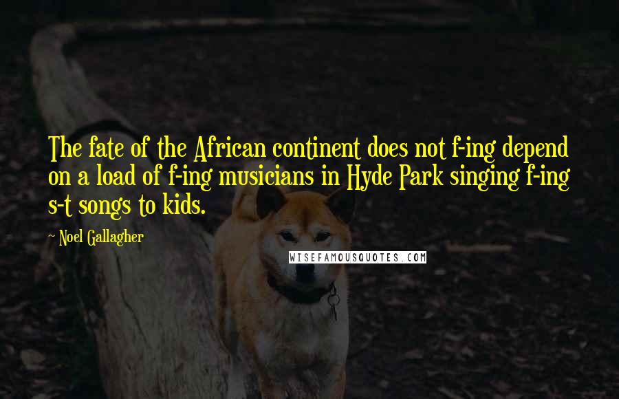 Noel Gallagher Quotes: The fate of the African continent does not f-ing depend on a load of f-ing musicians in Hyde Park singing f-ing s-t songs to kids.