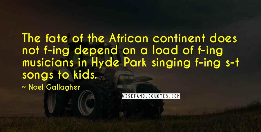 Noel Gallagher Quotes: The fate of the African continent does not f-ing depend on a load of f-ing musicians in Hyde Park singing f-ing s-t songs to kids.