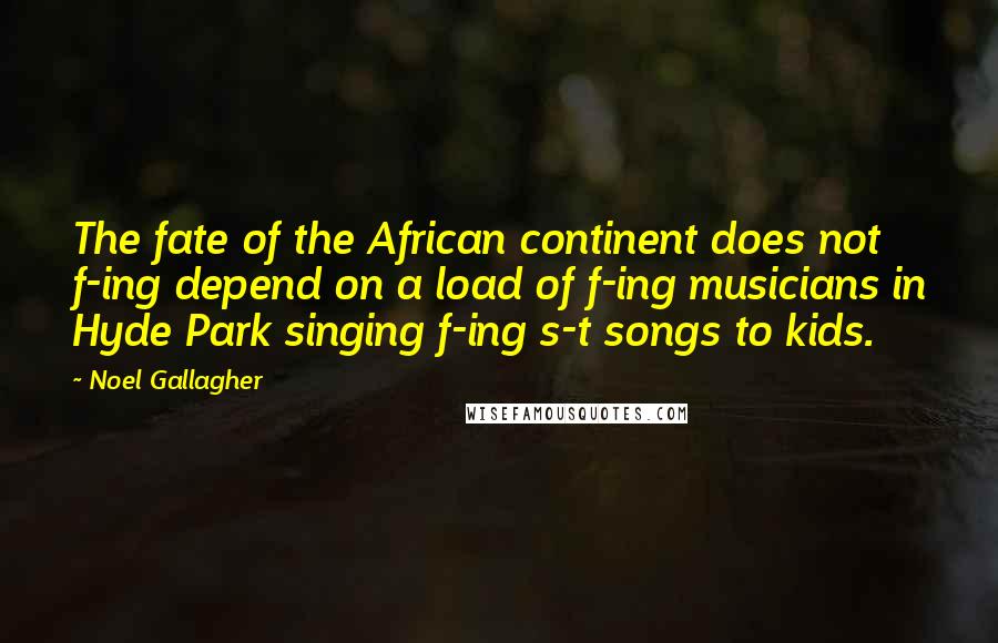 Noel Gallagher Quotes: The fate of the African continent does not f-ing depend on a load of f-ing musicians in Hyde Park singing f-ing s-t songs to kids.