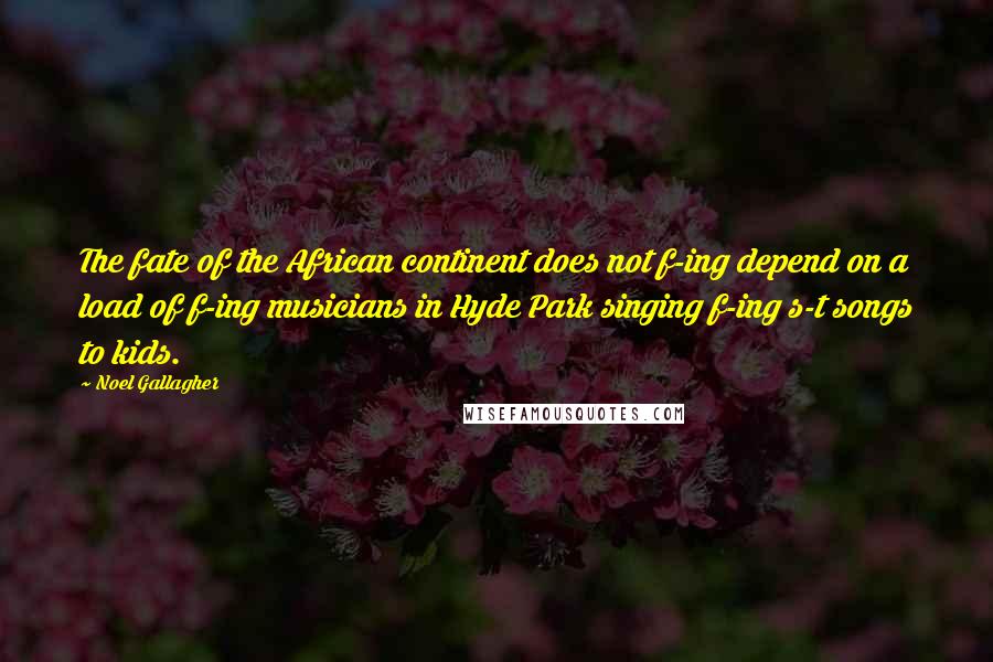 Noel Gallagher Quotes: The fate of the African continent does not f-ing depend on a load of f-ing musicians in Hyde Park singing f-ing s-t songs to kids.