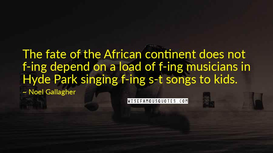 Noel Gallagher Quotes: The fate of the African continent does not f-ing depend on a load of f-ing musicians in Hyde Park singing f-ing s-t songs to kids.