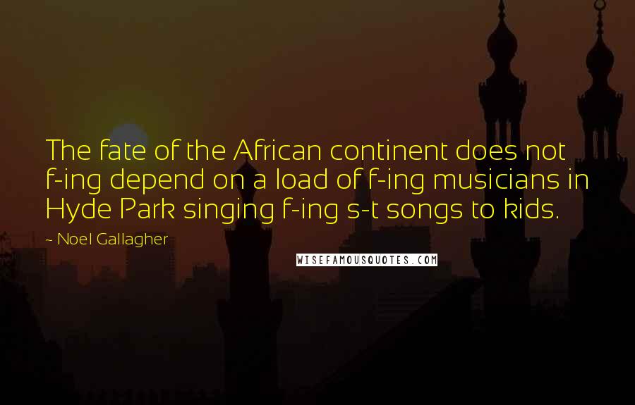 Noel Gallagher Quotes: The fate of the African continent does not f-ing depend on a load of f-ing musicians in Hyde Park singing f-ing s-t songs to kids.