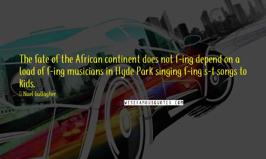 Noel Gallagher Quotes: The fate of the African continent does not f-ing depend on a load of f-ing musicians in Hyde Park singing f-ing s-t songs to kids.