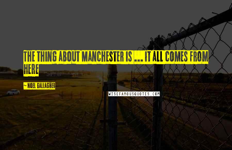 Noel Gallagher Quotes: The thing about Manchester is ... it all comes from here