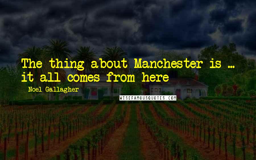 Noel Gallagher Quotes: The thing about Manchester is ... it all comes from here