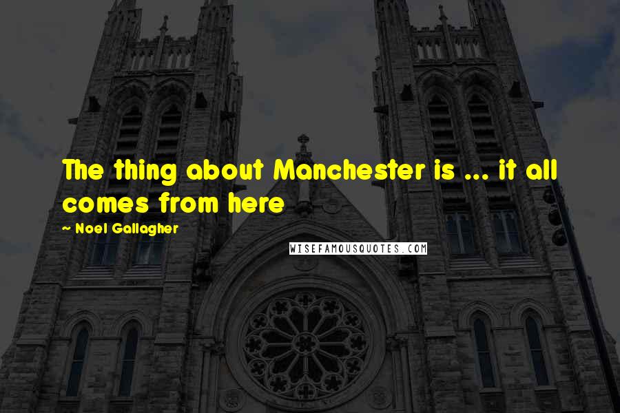 Noel Gallagher Quotes: The thing about Manchester is ... it all comes from here