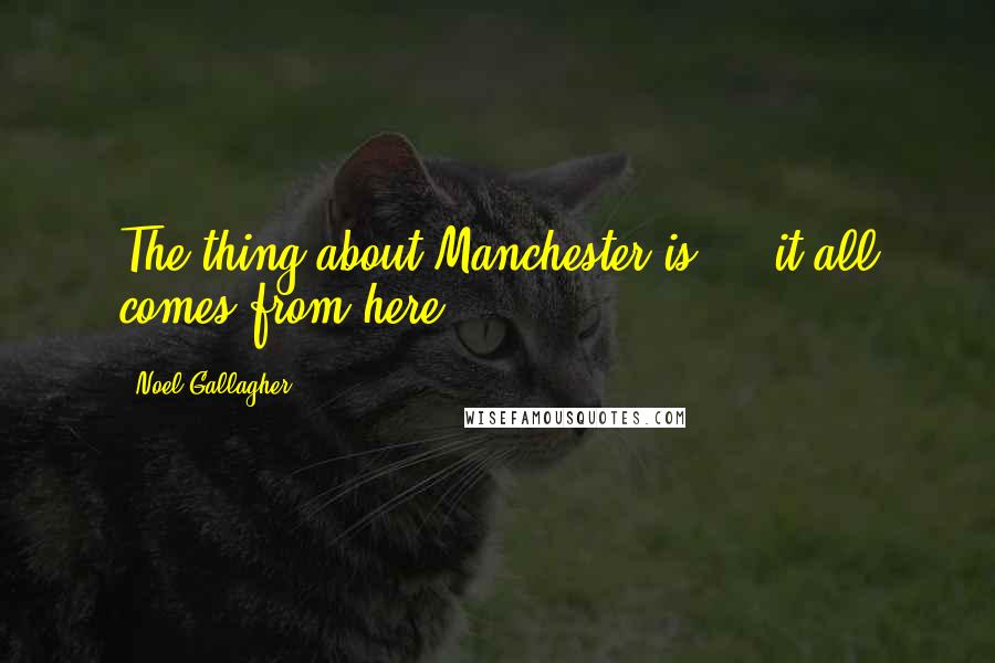 Noel Gallagher Quotes: The thing about Manchester is ... it all comes from here