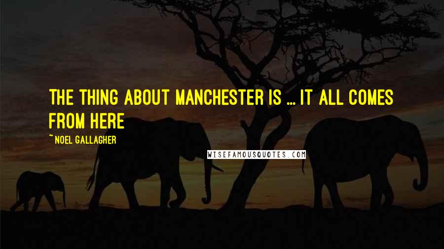Noel Gallagher Quotes: The thing about Manchester is ... it all comes from here