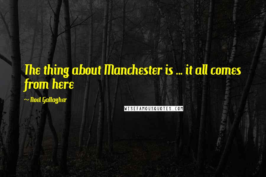 Noel Gallagher Quotes: The thing about Manchester is ... it all comes from here
