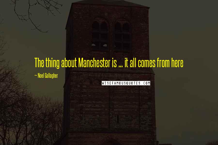 Noel Gallagher Quotes: The thing about Manchester is ... it all comes from here