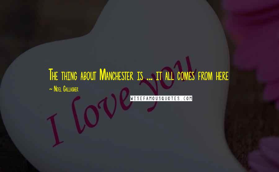 Noel Gallagher Quotes: The thing about Manchester is ... it all comes from here