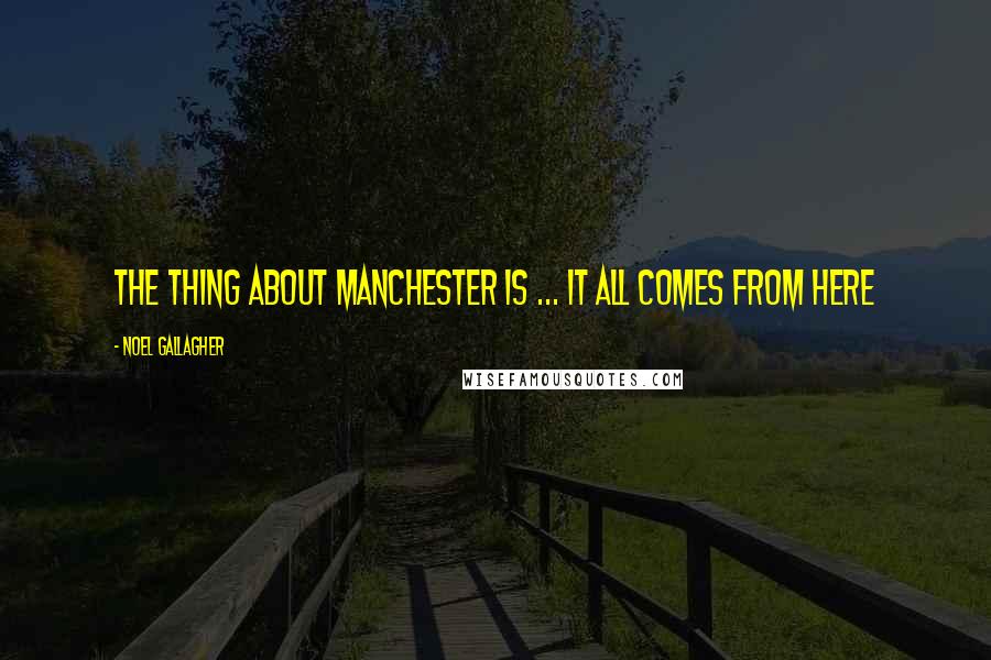 Noel Gallagher Quotes: The thing about Manchester is ... it all comes from here