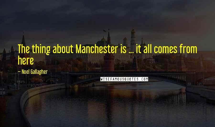 Noel Gallagher Quotes: The thing about Manchester is ... it all comes from here