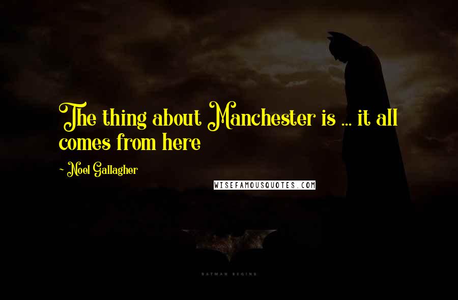 Noel Gallagher Quotes: The thing about Manchester is ... it all comes from here