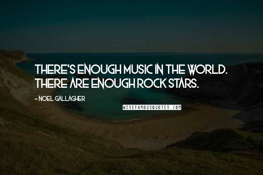 Noel Gallagher Quotes: There's enough music in the world. There are enough rock stars.