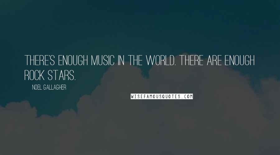 Noel Gallagher Quotes: There's enough music in the world. There are enough rock stars.