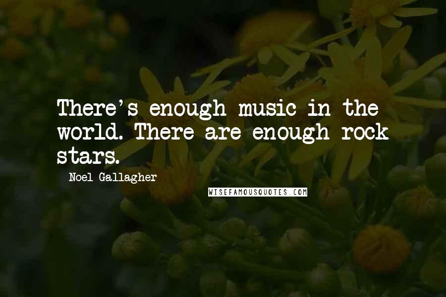 Noel Gallagher Quotes: There's enough music in the world. There are enough rock stars.