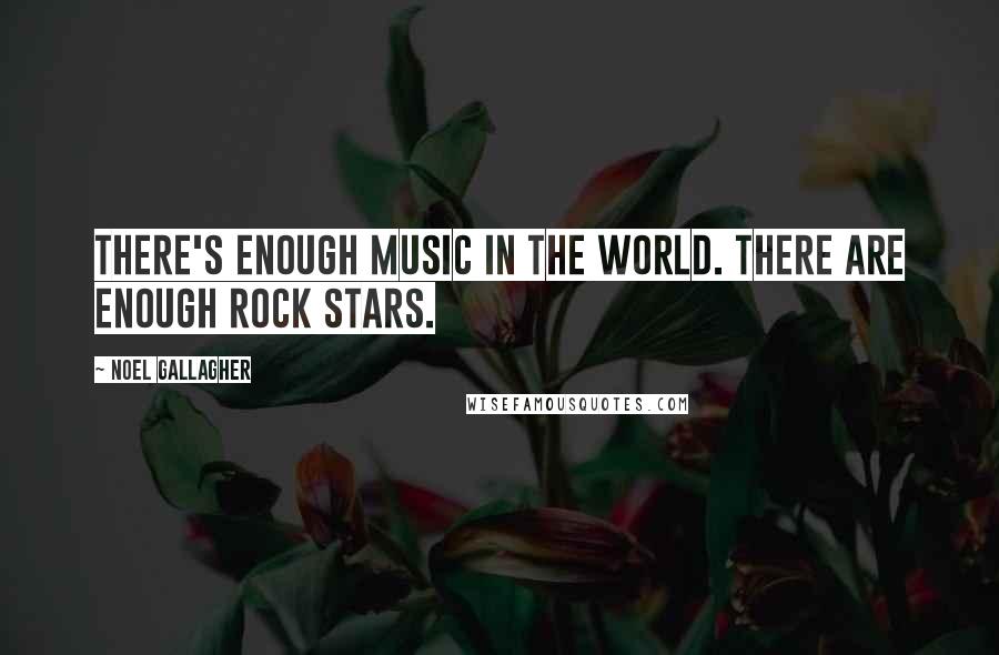 Noel Gallagher Quotes: There's enough music in the world. There are enough rock stars.