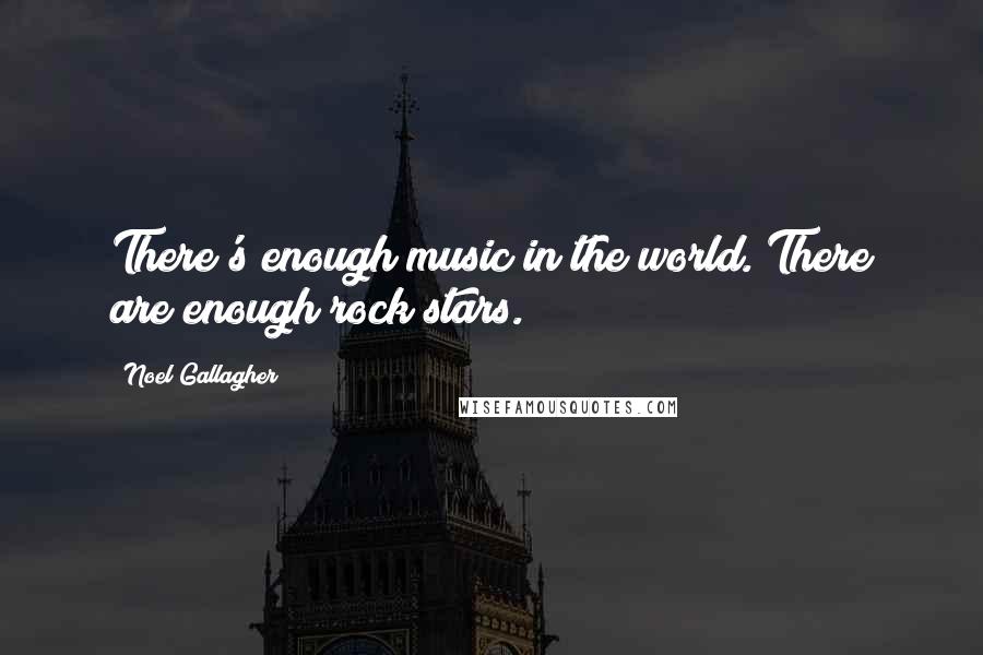 Noel Gallagher Quotes: There's enough music in the world. There are enough rock stars.