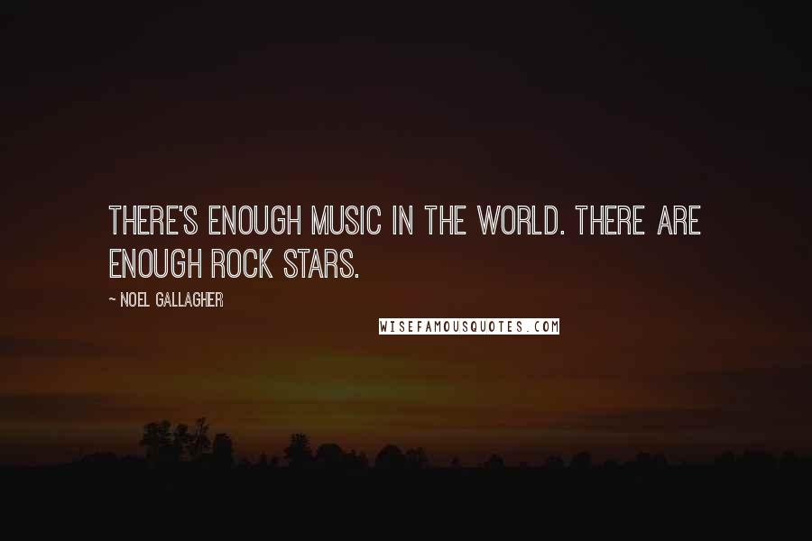 Noel Gallagher Quotes: There's enough music in the world. There are enough rock stars.