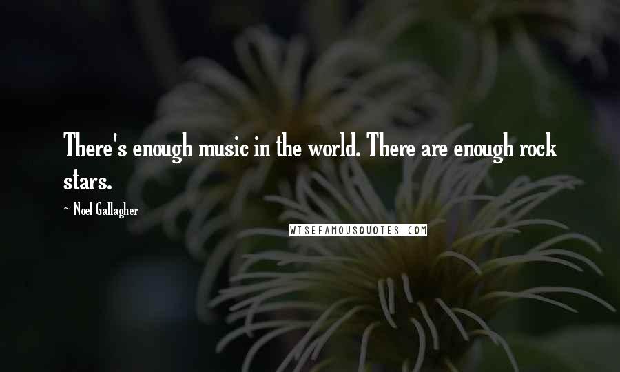 Noel Gallagher Quotes: There's enough music in the world. There are enough rock stars.